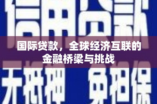 洪洞国际贷款，全球经济互联的金融桥梁与挑战
