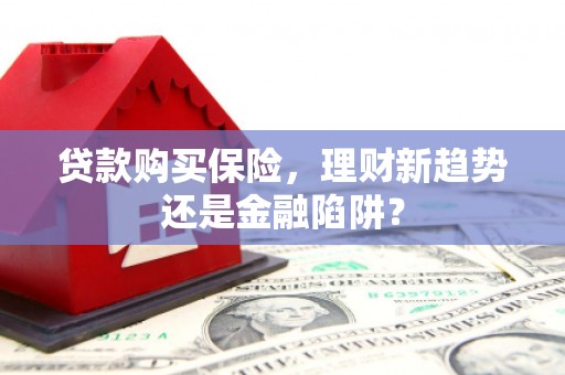 浔阳贷款购买保险，理财新趋势还是金融陷阱？