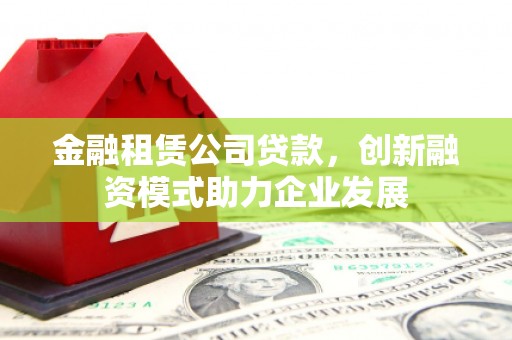 廉江金融租赁公司贷款，创新融资模式助力企业发展
