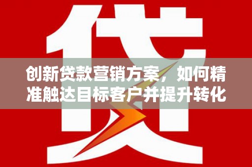 景泰创新贷款营销方案，如何精准触达目标客户并提升转化率