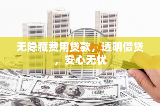 彭州无隐藏费用贷款，透明借贷，安心无忧
