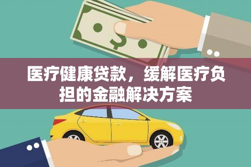得荣医疗健康贷款，缓解医疗负担的金融解决方案