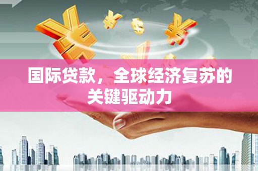 西昌国际贷款，全球经济复苏的关键驱动力
