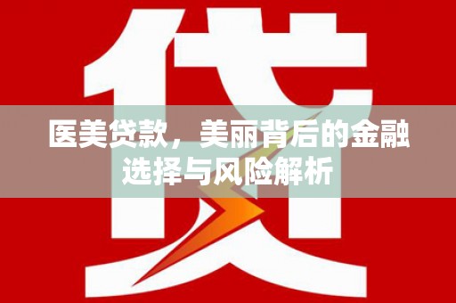 潼关医美贷款，美丽背后的金融选择与风险解析