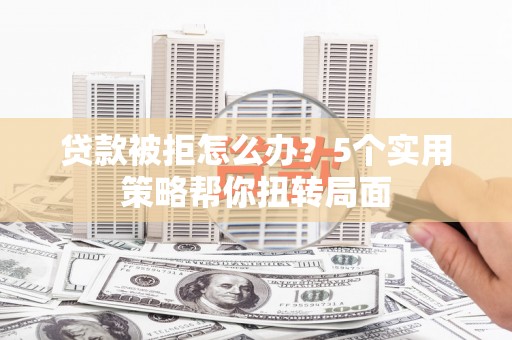 花山贷款被拒怎么办？5个实用策略帮你扭转局面