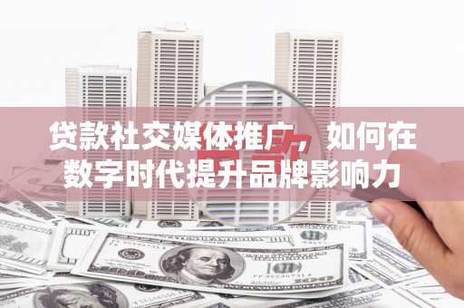 索县贷款社交媒体推广，如何在数字时代提升品牌影响力