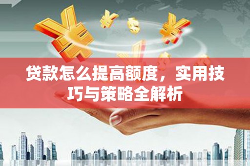 迭部贷款怎么提高额度，实用技巧与策略全解析