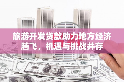 驻马店旅游开发贷款助力地方经济腾飞，机遇与挑战并存