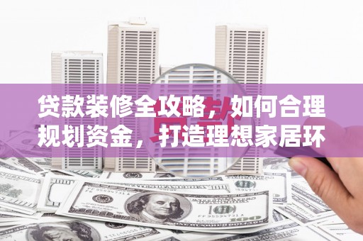 临朐贷款装修全攻略，如何合理规划资金，打造理想家居环境