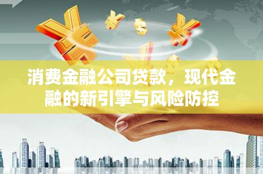 林芝消费金融公司贷款，现代金融的新引擎与风险防控
