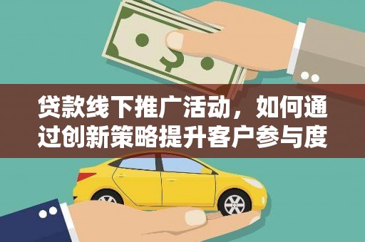 六甲贷款线下推广活动，如何通过创新策略提升客户参与度