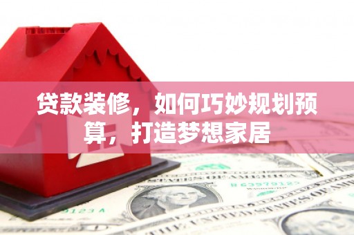 六甲贷款装修，如何巧妙规划预算，打造梦想家居
