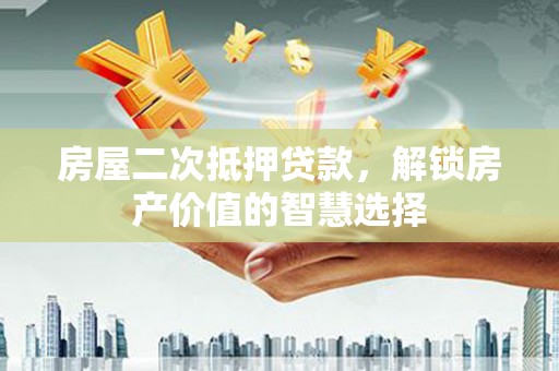 黑龙江房屋二次抵押贷款，解锁房产价值的智慧选择