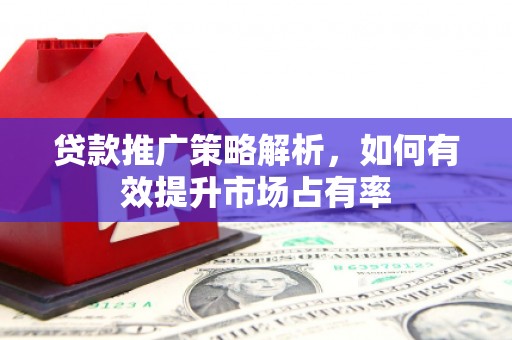 西安贷款推广策略解析，如何有效提升市场占有率