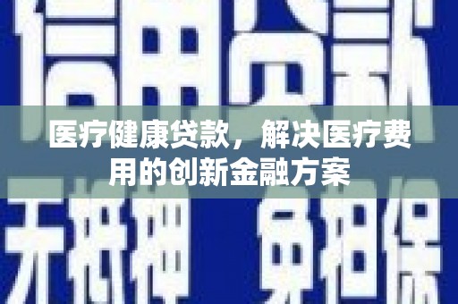 涵江医疗健康贷款，解决医疗费用的创新金融方案