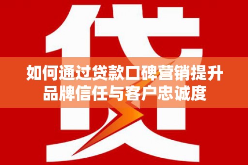 高碑店如何通过贷款口碑营销提升品牌信任与客户忠诚度