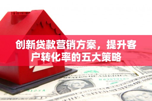 梨树县创新贷款营销方案，提升客户转化率的五大策略