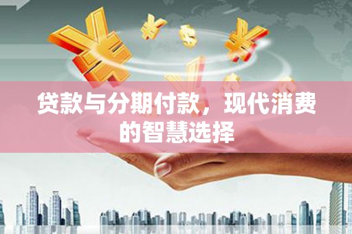 五河贷款与分期付款，现代消费的智慧选择
