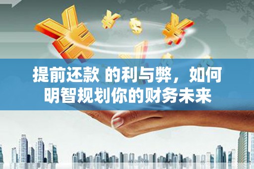 美姑提前还款 的利与弊，如何明智规划你的财务未来