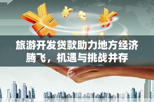 云梦旅游开发贷款助力地方经济腾飞，机遇与挑战并存