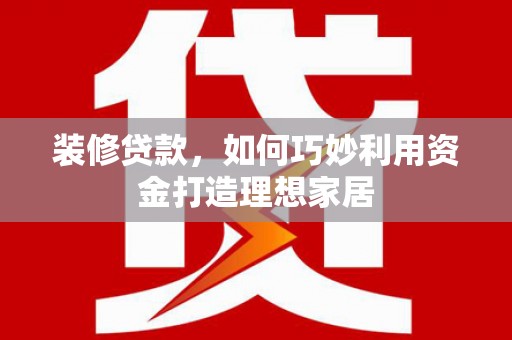 梧州装修贷款，如何巧妙利用资金打造理想家居