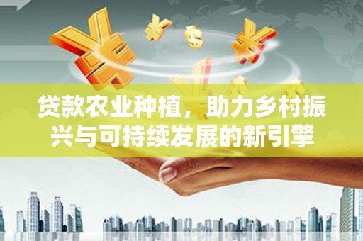 兴宁贷款农业种植，助力乡村振兴与可持续发展的新引擎
