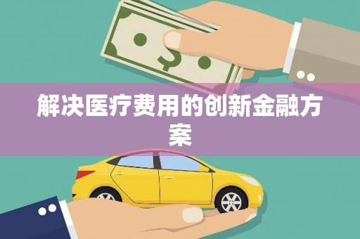 滁州解决医疗费用的创新金融方案