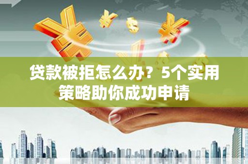 项城贷款被拒怎么办？5个实用策略助你成功申请