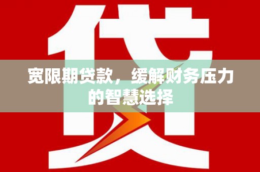 秦淮宽限期贷款，缓解财务压力的智慧选择