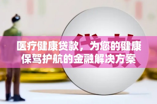 孟津医疗健康贷款，为您的健康保驾护航的金融解决方案