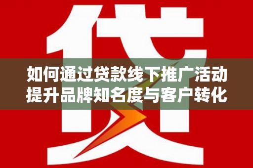 鱼台如何通过贷款线下推广活动提升品牌知名度与客户转化率