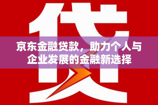 大竹京东金融贷款，助力个人与企业发展的金融新选择