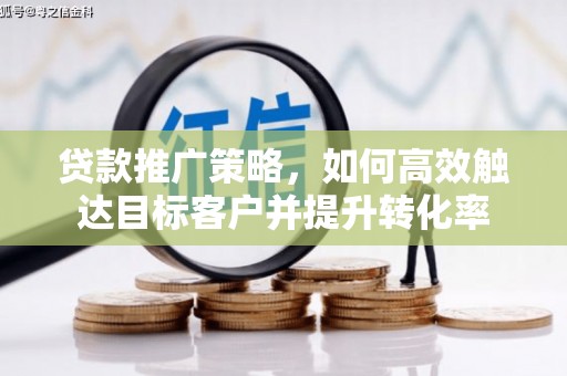 叙永贷款推广策略，如何高效触达目标客户并提升转化率