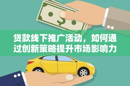 虎尾贷款线下推广活动，如何通过创新策略提升市场影响力
