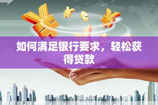 富县如何满足银行要求，轻松获得贷款