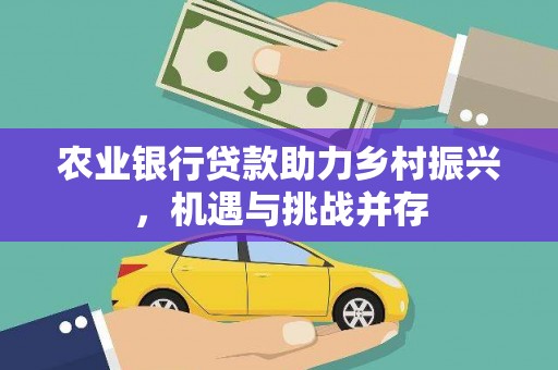 敖汉旗农业银行贷款助力乡村振兴，机遇与挑战并存