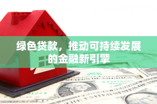 固阳绿色贷款，推动可持续发展的金融新引擎