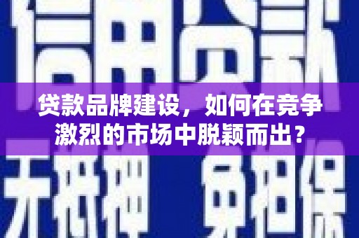 牧野贷款品牌建设，如何在竞争激烈的市场中脱颖而出？
