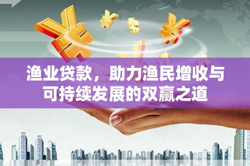 昭阳渔业贷款，助力渔民增收与可持续发展的双赢之道