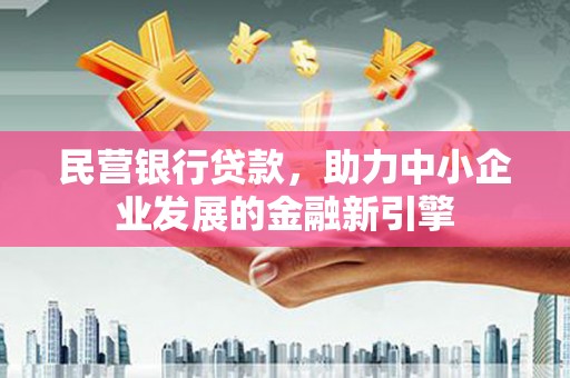 武平民营银行贷款，助力中小企业发展的金融新引擎