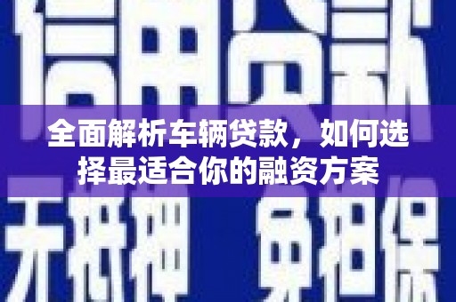 阿巴嘎旗全面解析车辆贷款，如何选择最适合你的融资方案